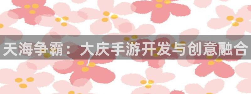 庄闲游戏版本：天海争霸：大庆手游开发与创意融合
