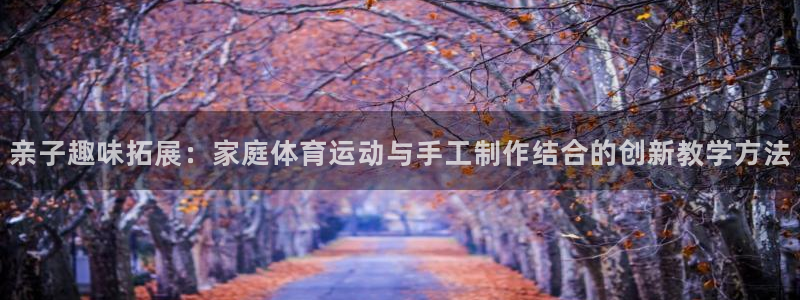 77体育app下载官网：亲子趣味拓展：家庭体育运动与手工制作结合的创新教学方法