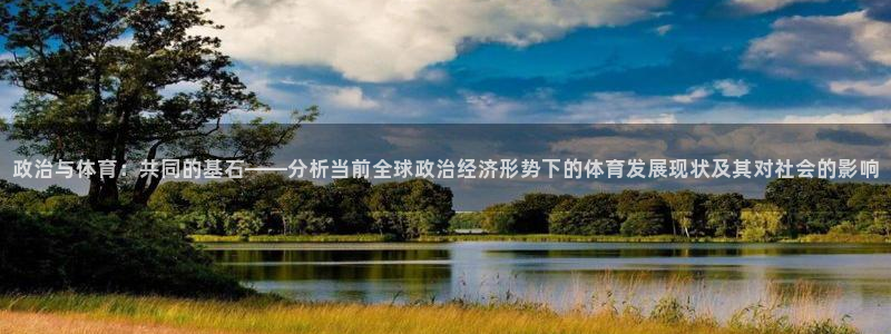 皇冠277体育：政治与体育：共同的基石——分析当前全球政治经济形势下的体育发展现状及其对社会的影响