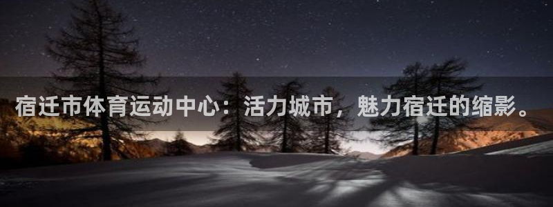 77体育：宿迁市体育运动中心：活力城市，魅力宿迁的缩影。
