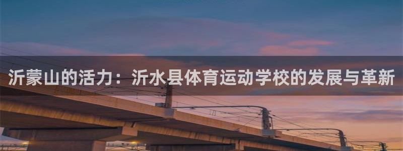 77体育官网：沂蒙山的活力：沂水县体育运动学校的发展与革新