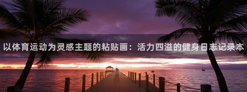 77体育官网：以体育运动为灵感主题的粘贴画：活力四溢的健身日志记录本