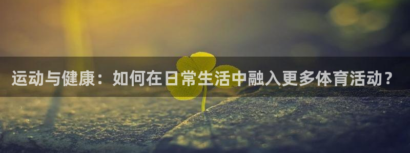 77体育官网：运动与健康：如何在日常生活中融入更多体育活动？