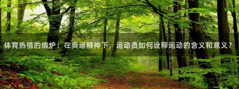 77体育app下载官网：体育热情的熔炉：在奥运精神下，运动员如何诠释运动的含义和意义？